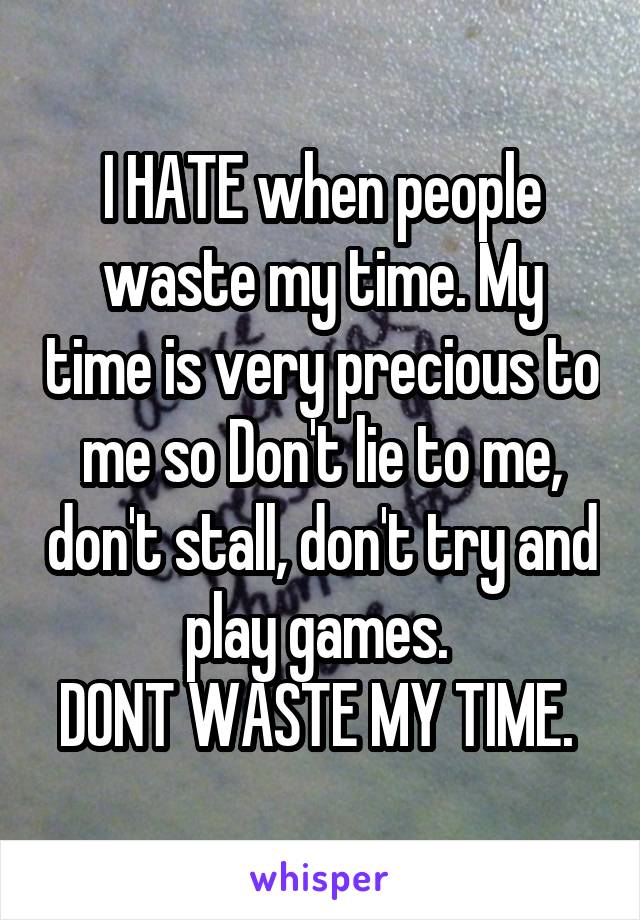 I HATE when people waste my time. My time is very precious to me so Don't lie to me, don't stall, don't try and play games. 
DONT WASTE MY TIME. 