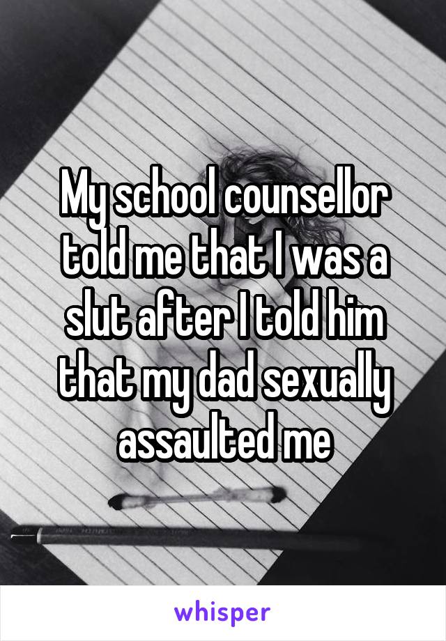 My school counsellor told me that I was a slut after I told him that my dad sexually assaulted me
