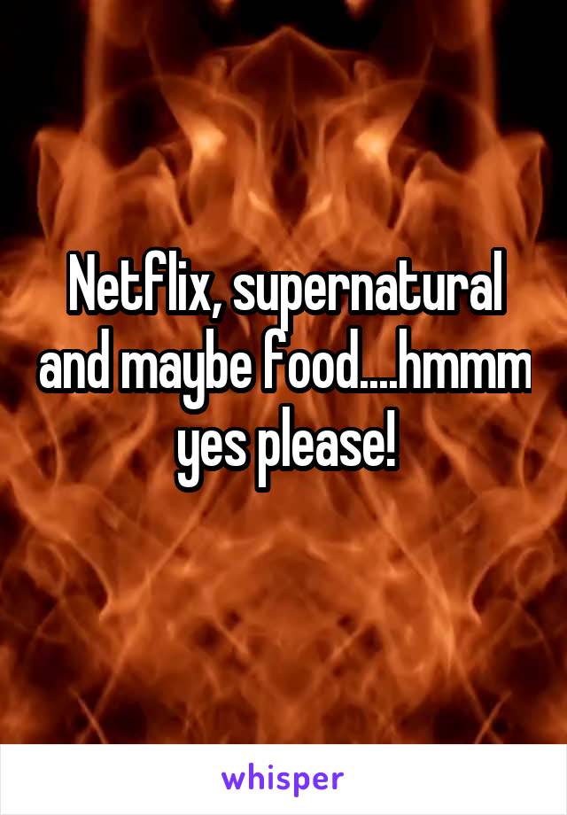 Netflix, supernatural and maybe food....hmmm yes please!
