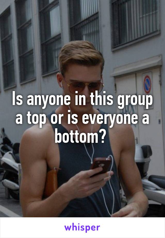 Is anyone in this group a top or is everyone a bottom? 