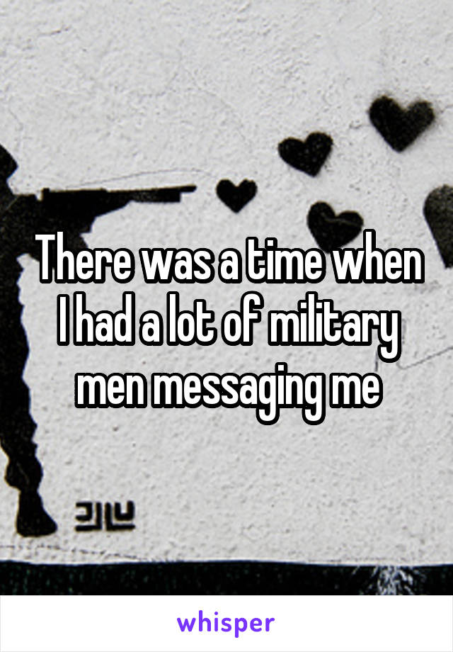 There was a time when I had a lot of military men messaging me