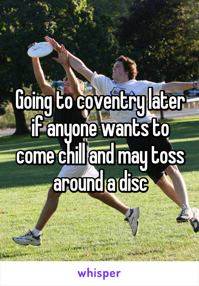 Going to coventry later if anyone wants to come chill and may toss around a disc
