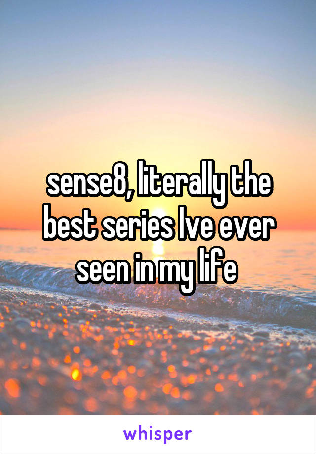 sense8, literally the best series Ive ever seen in my life 