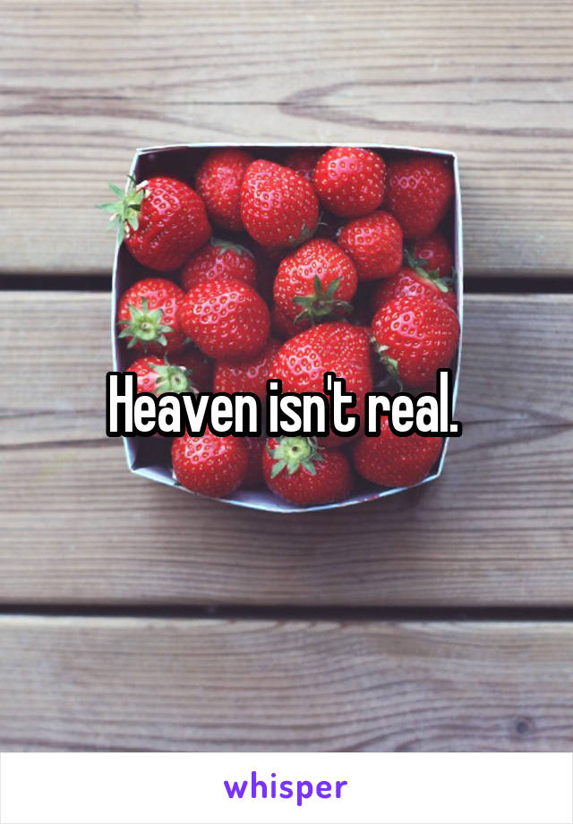 Heaven isn't real. 