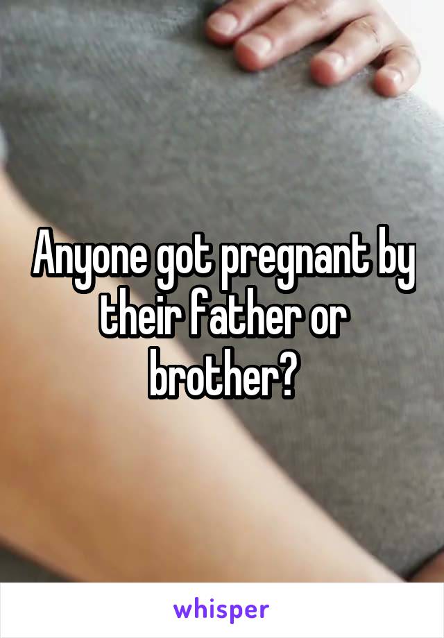 Anyone got pregnant by their father or brother?