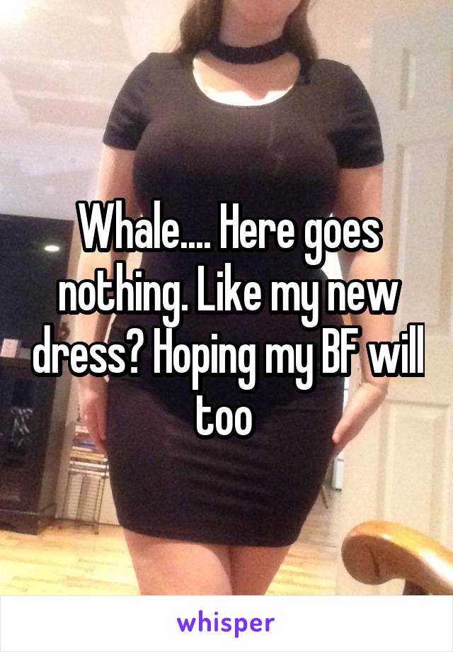 Whale.... Here goes nothing. Like my new dress? Hoping my BF will too 