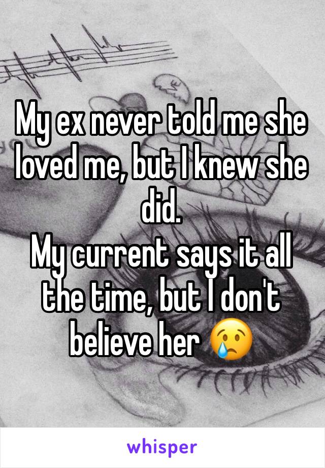 My ex never told me she loved me, but I knew she did. 
My current says it all the time, but I don't believe her 😢