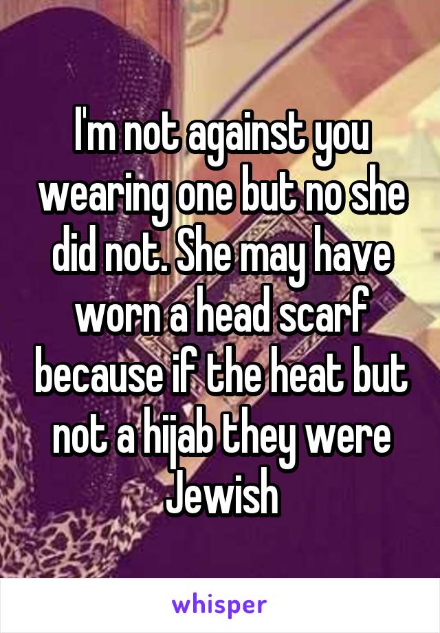 I'm not against you wearing one but no she did not. She may have worn a head scarf because if the heat but not a hijab they were Jewish