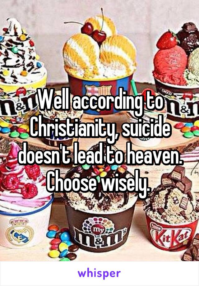 Well according to Christianity, suicide doesn't lead to heaven. Choose wisely. 
