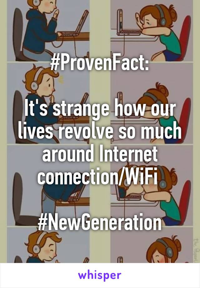 #ProvenFact:

It's strange how our lives revolve so much around Internet connection/WiFi 

#NewGeneration