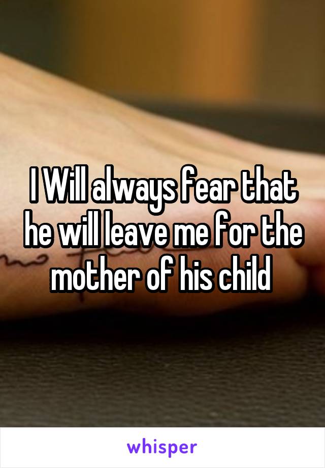 I Will always fear that he will leave me for the mother of his child 