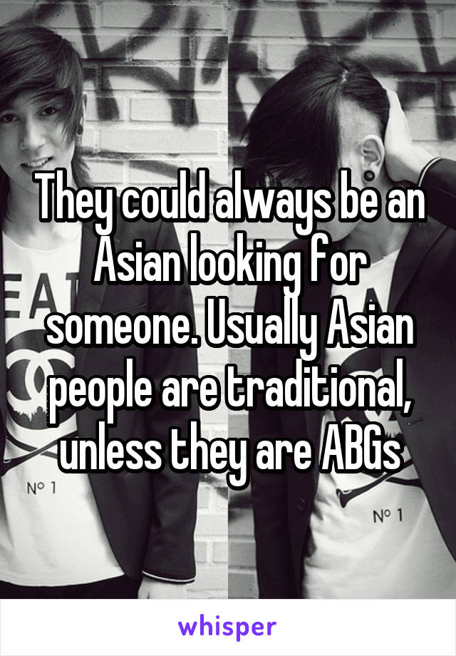 They could always be an Asian looking for someone. Usually Asian people are traditional, unless they are ABGs