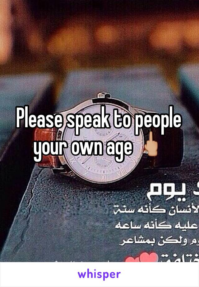 Please speak to people your own age 🖕🏼