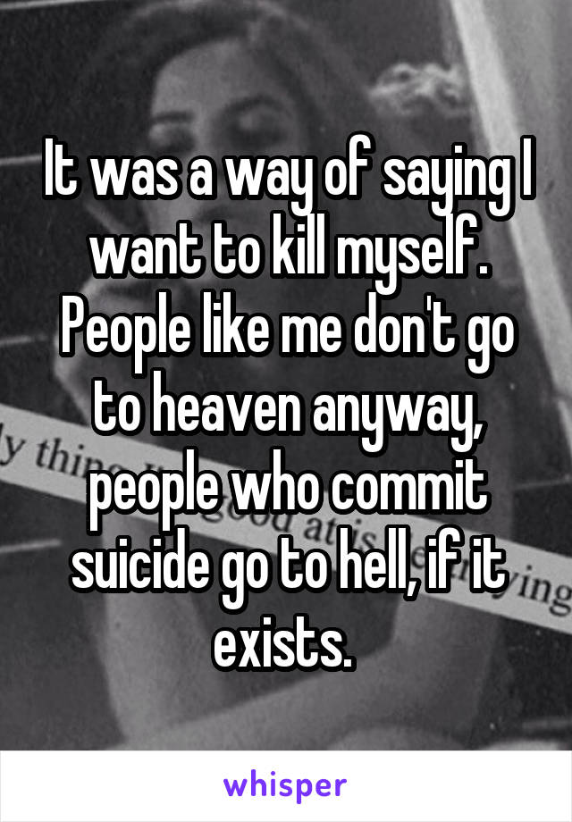 It was a way of saying I want to kill myself. People like me don't go to heaven anyway, people who commit suicide go to hell, if it exists. 