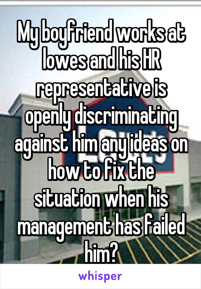 My boyfriend works at lowes and his HR representative is openly discriminating against him any ideas on how to fix the situation when his management has failed him?