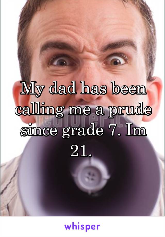 My dad has been calling me a prude since grade 7. Im 21. 