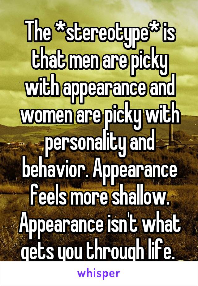 The *stereotype* is that men are picky with appearance and women are picky with personality and behavior. Appearance feels more shallow.
Appearance isn't what gets you through life. 