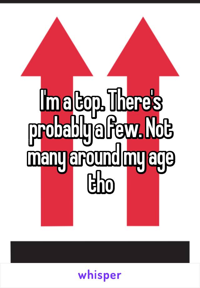 I'm a top. There's probably a few. Not many around my age tho