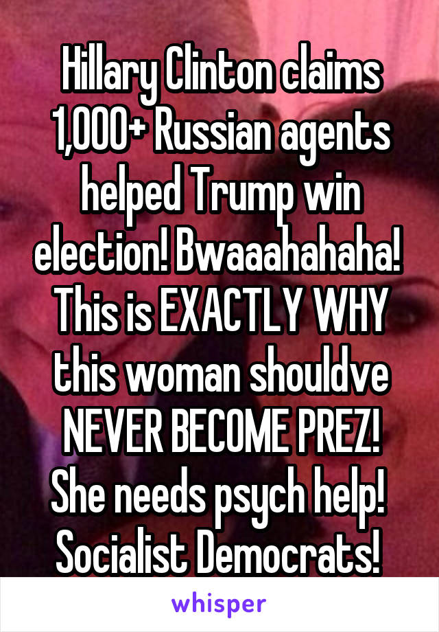 Hillary Clinton claims 1,000+ Russian agents helped Trump win election! Bwaaahahaha! 
This is EXACTLY WHY this woman shouldve NEVER BECOME PREZ!
She needs psych help! 
Socialist Democrats! 