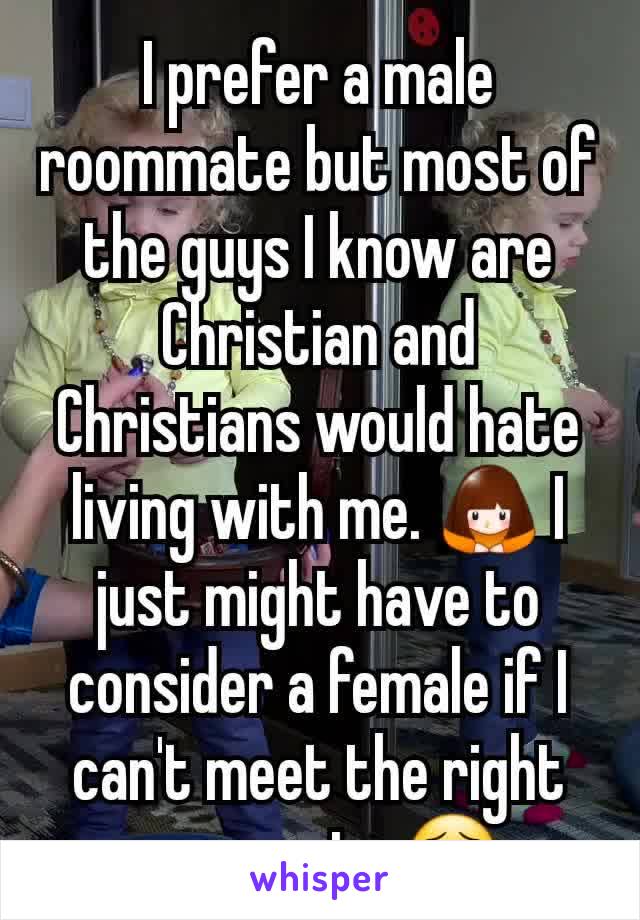 I prefer a male roommate but most of the guys I know are Christian and Christians would hate living with me. 🙇 I just might have to consider a female if I can't meet the right roommate.😣
