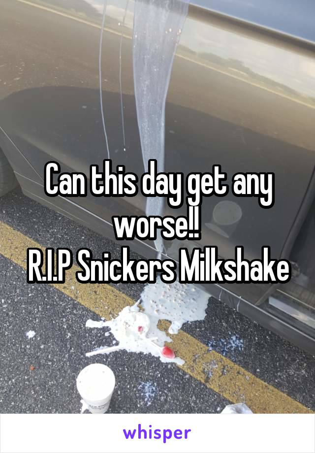 Can this day get any worse!! 
R.I.P Snickers Milkshake