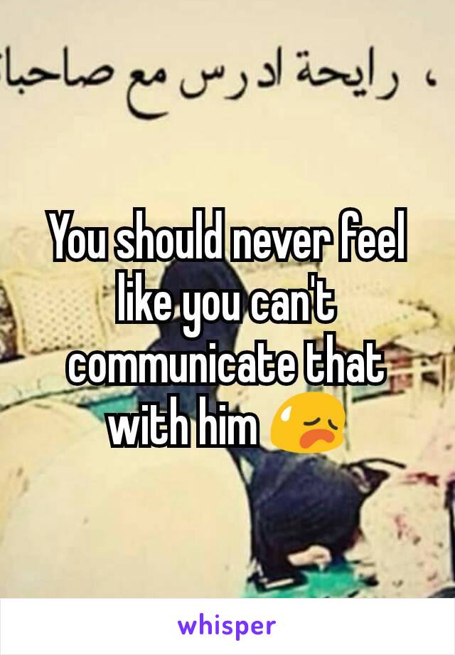 You should never feel like you can't communicate that with him 😥