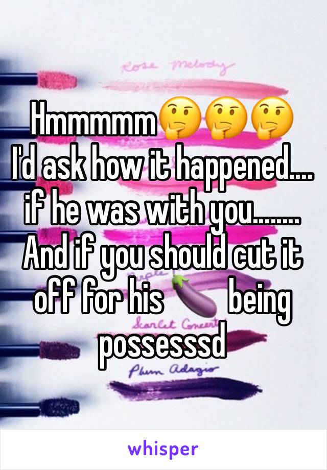 Hmmmmm🤔🤔🤔
I'd ask how it happened.... 
if he was with you........
And if you should cut it off for his 🍆  being possesssd