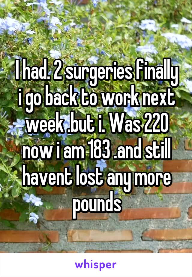 I had. 2 surgeries finally i go back to work next week .but i. Was 220 now i am 183 .and still havent lost any more pounds