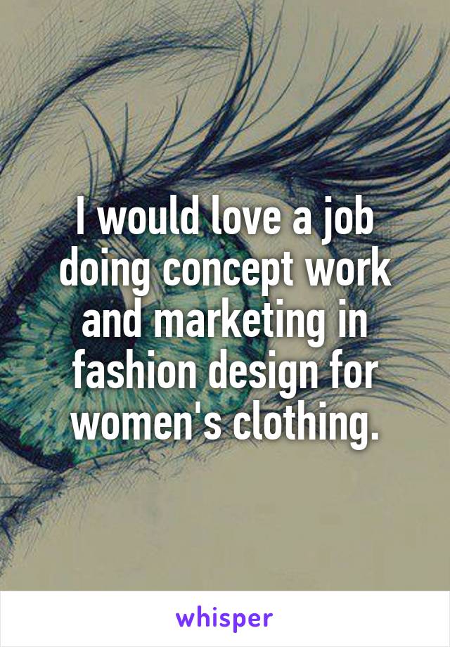 I would love a job doing concept work and marketing in fashion design for women's clothing.