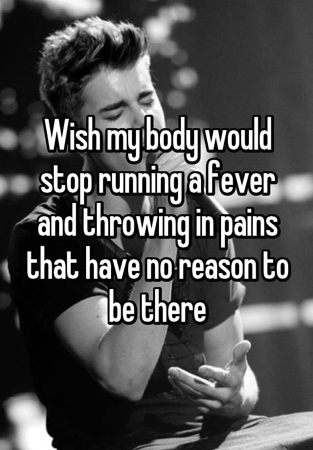 wish-my-body-would-stop-running-a-fever-and-throwing-in-pains-that-have