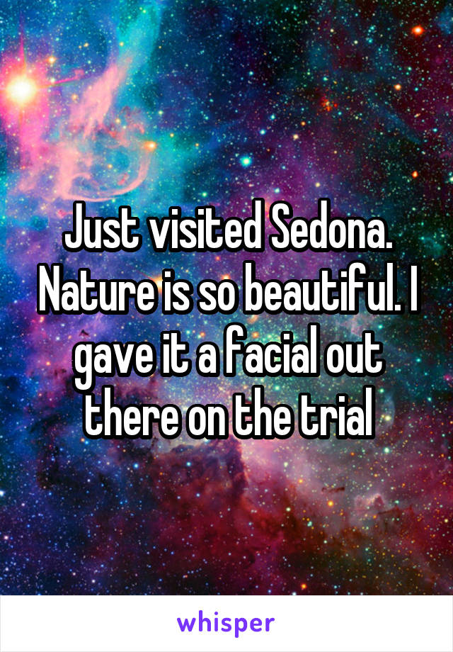 Just visited Sedona. Nature is so beautiful. I gave it a facial out there on the trial