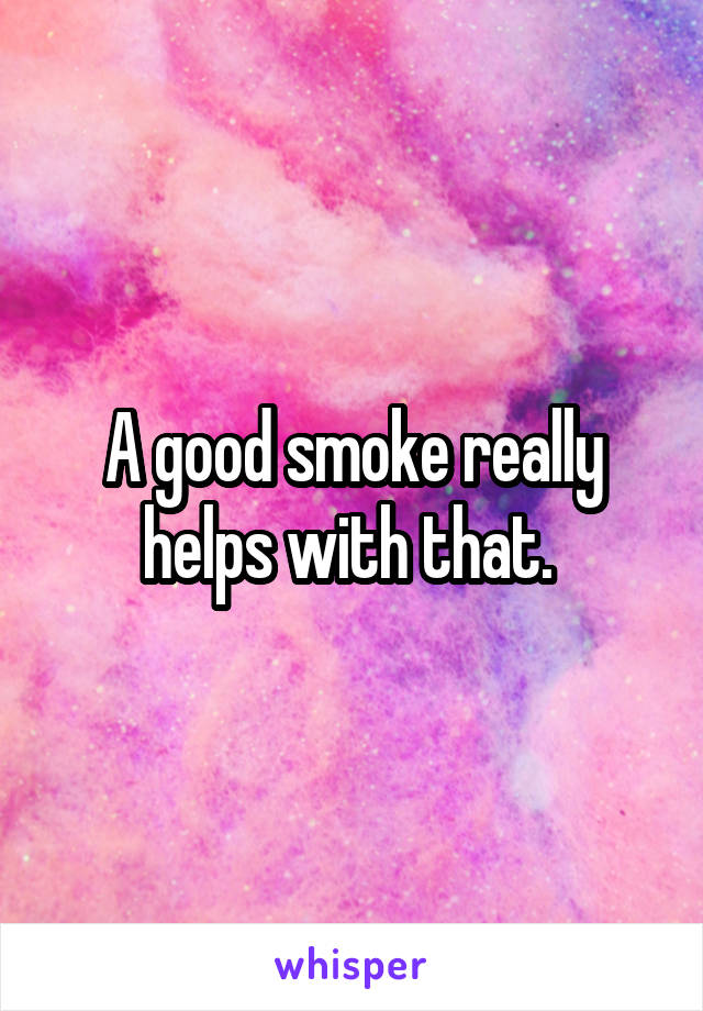 A good smoke really helps with that. 