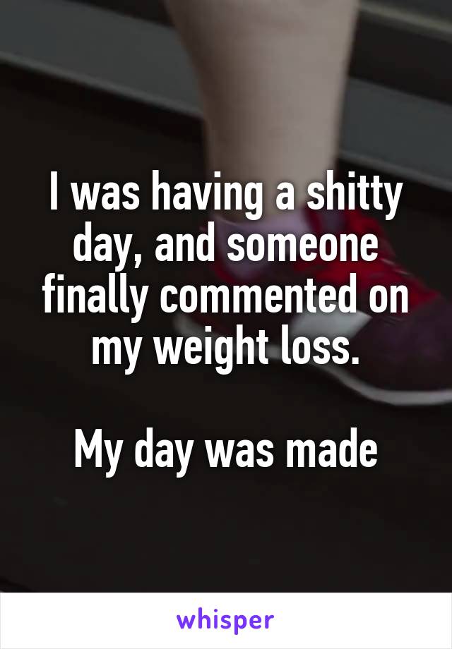I was having a shitty day, and someone finally commented on my weight loss.

My day was made