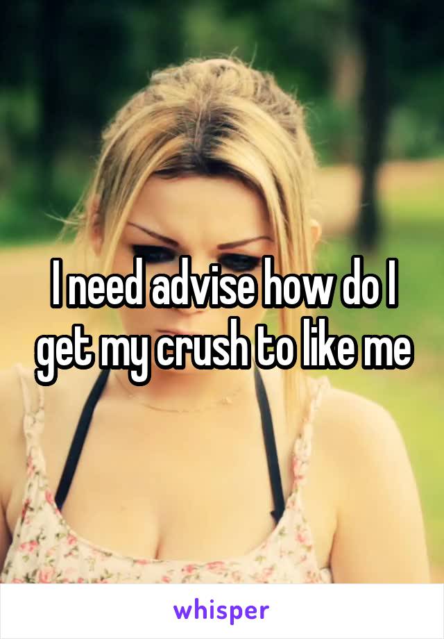 I need advise how do I get my crush to like me