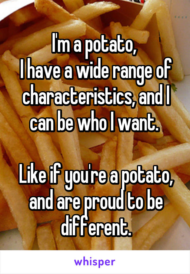 I'm a potato, 
I have a wide range of characteristics, and I can be who I want. 

Like if you're a potato, and are proud to be different.