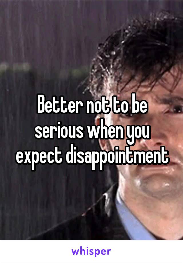 Better not to be serious when you expect disappointment