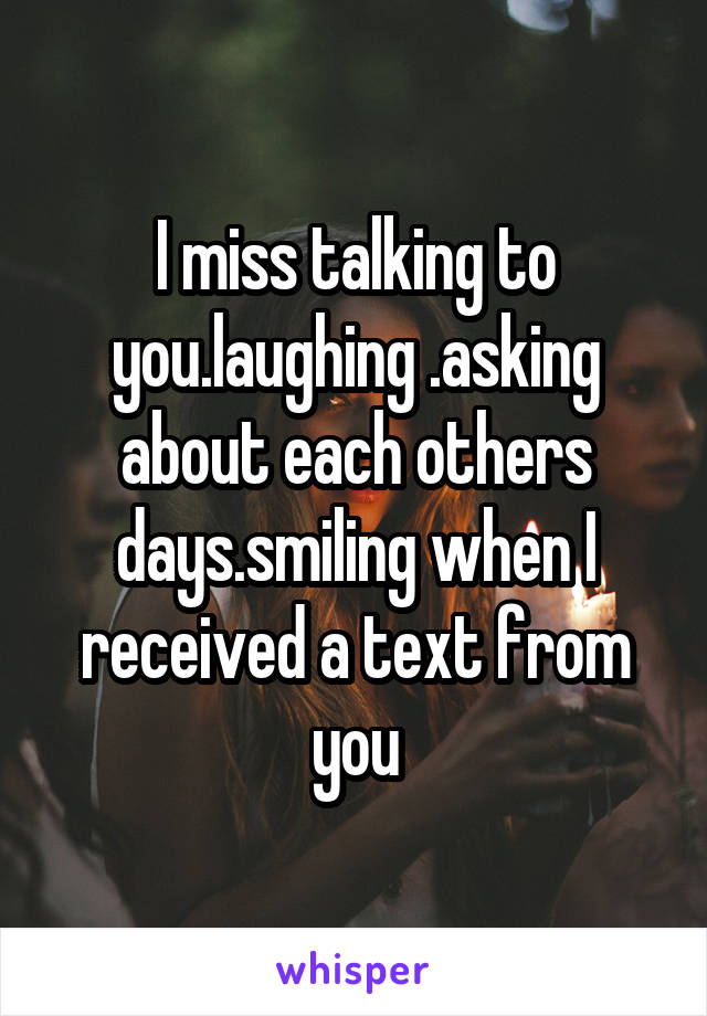 I miss talking to you.laughing .asking about each others days.smiling when I received a text from you