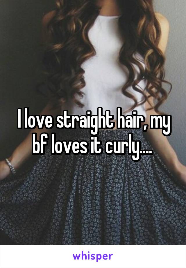 I love straight hair, my bf loves it curly.... 
