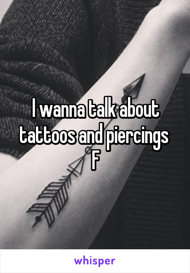 I wanna talk about tattoos and piercings 
F
