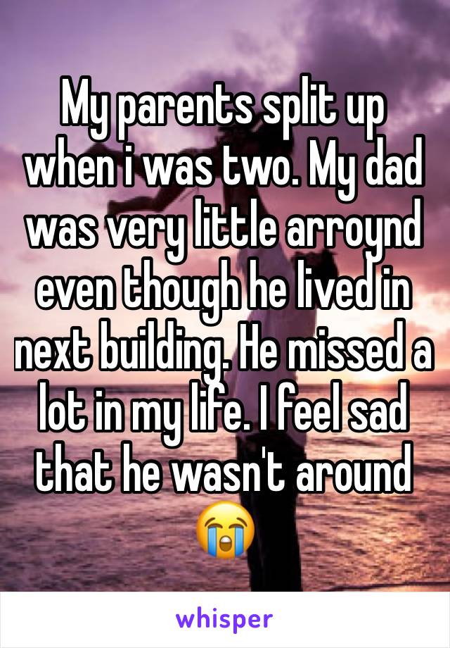My parents split up when i was two. My dad was very little arroynd even though he lived in next building. He missed a lot in my life. I feel sad that he wasn't around 😭