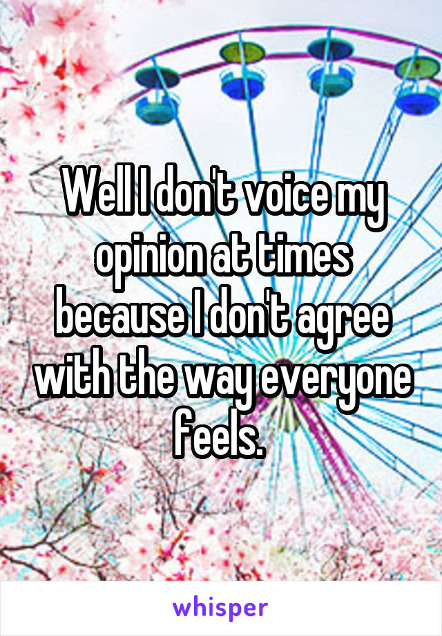 Well I don't voice my opinion at times because I don't agree with the way everyone feels. 