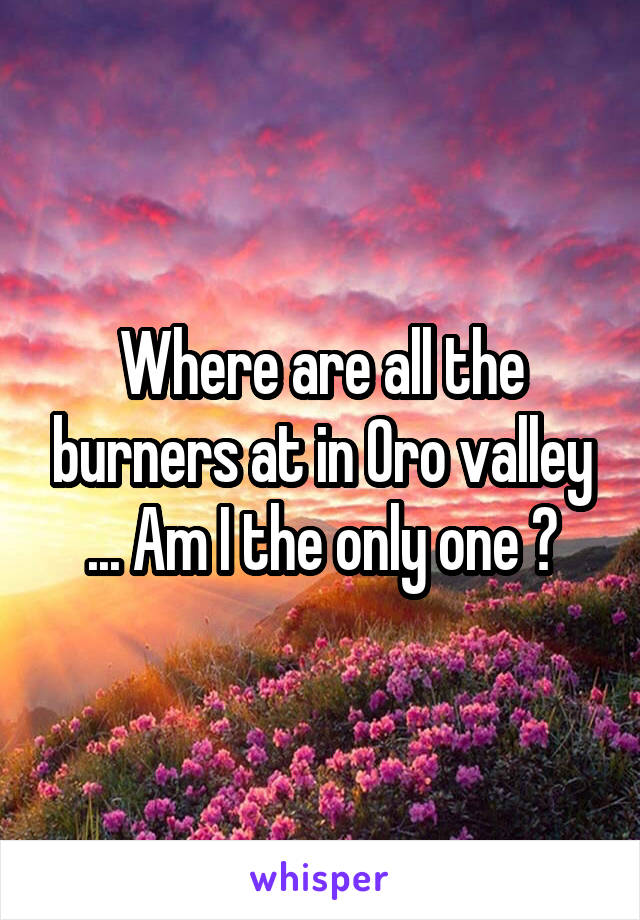 Where are all the burners at in Oro valley ... Am I the only one ?