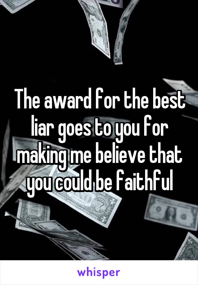 The award for the best liar goes to you for making me believe that you could be faithful