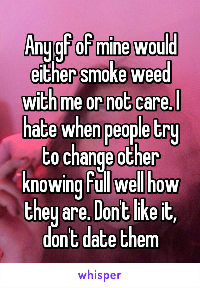 Any gf of mine would either smoke weed with me or not care. I hate when people try to change other knowing full well how they are. Don't like it, don't date them