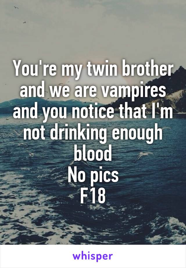 You're my twin brother and we are vampires and you notice that I'm not drinking enough blood
No pics
F18
