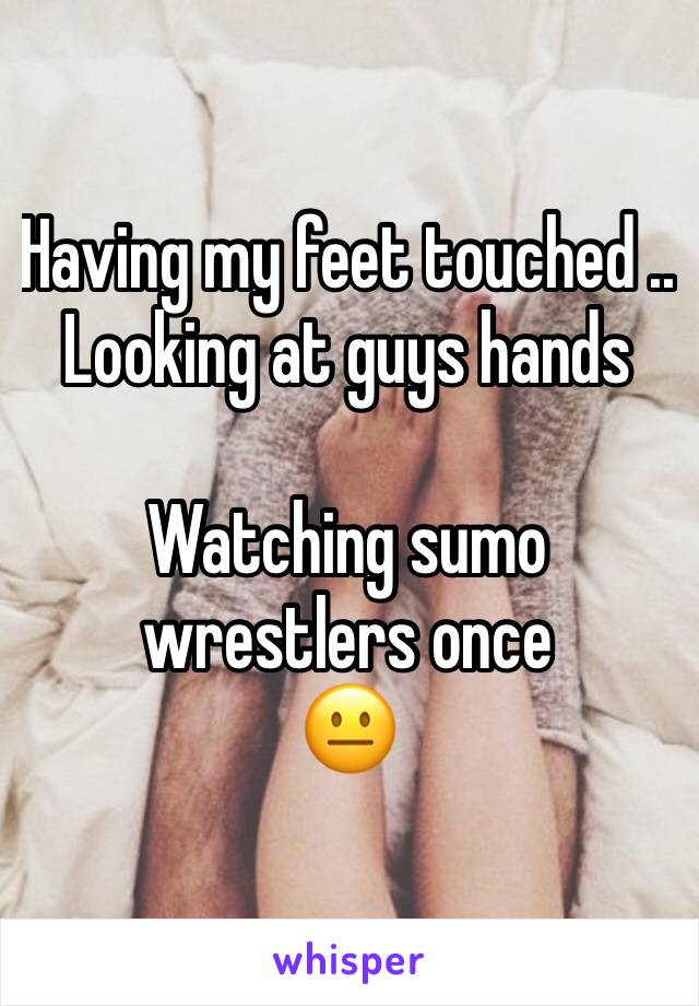 Having my feet touched ..
Looking at guys hands 

Watching sumo wrestlers once 
😐