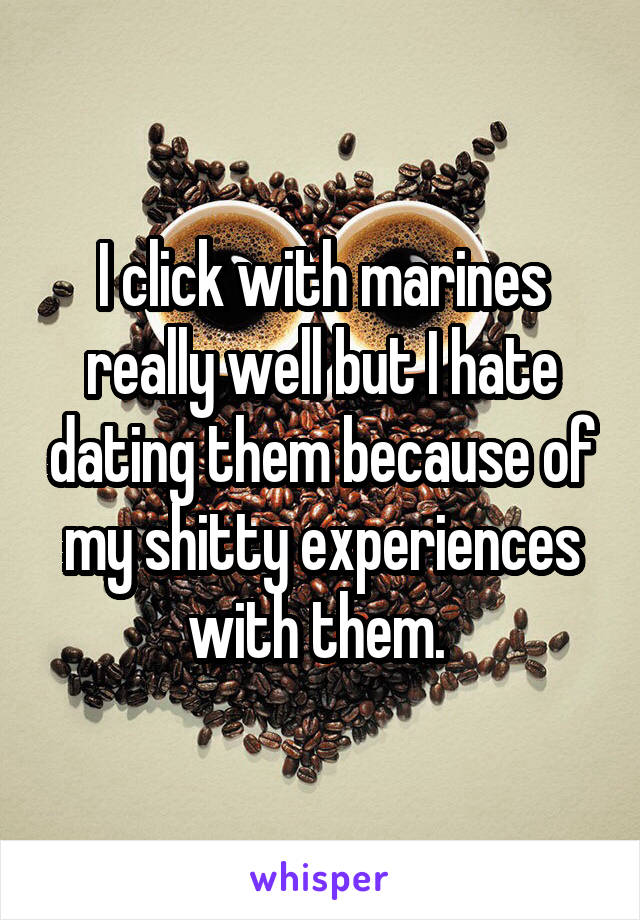I click with marines really well but I hate dating them because of my shitty experiences with them. 