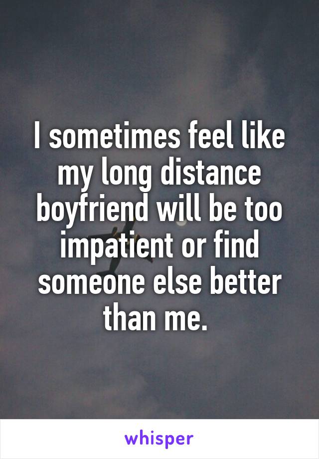 I sometimes feel like my long distance boyfriend will be too impatient or find someone else better than me. 