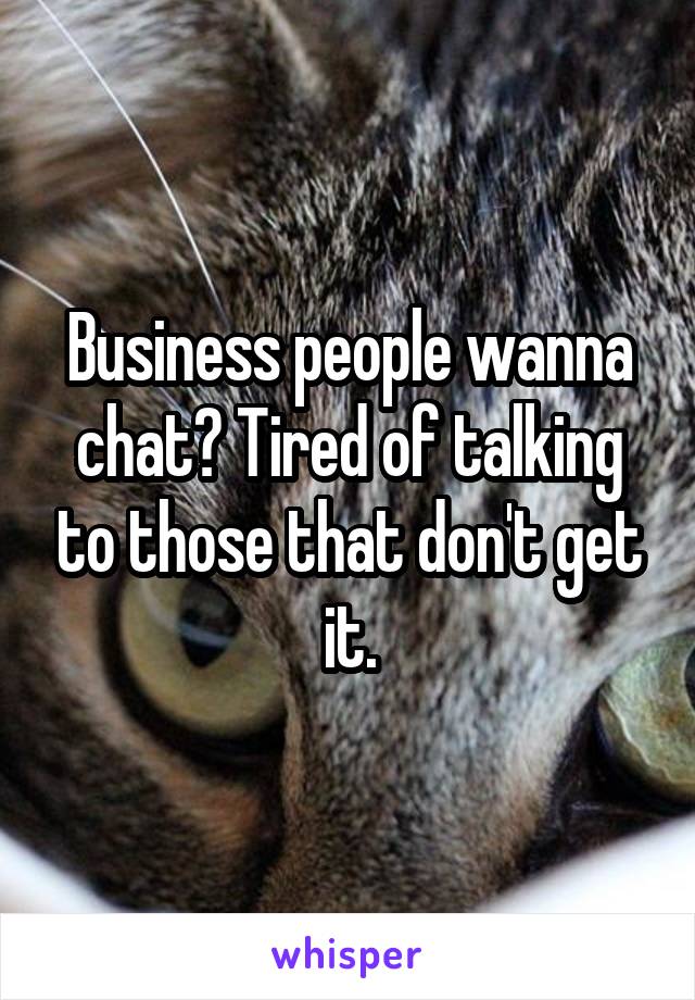 Business people wanna chat? Tired of talking to those that don't get it.
