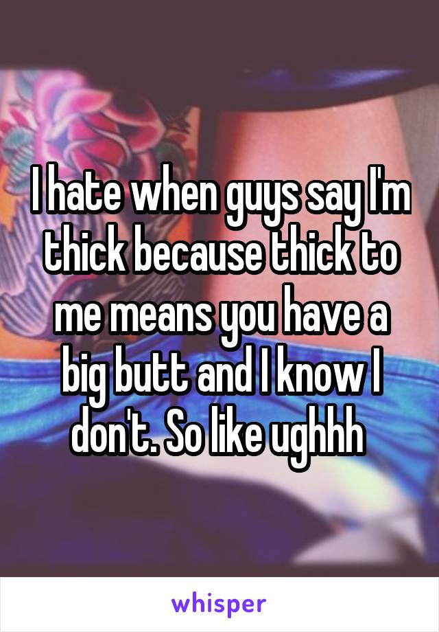 I hate when guys say I'm thick because thick to me means you have a big butt and I know I don't. So like ughhh 